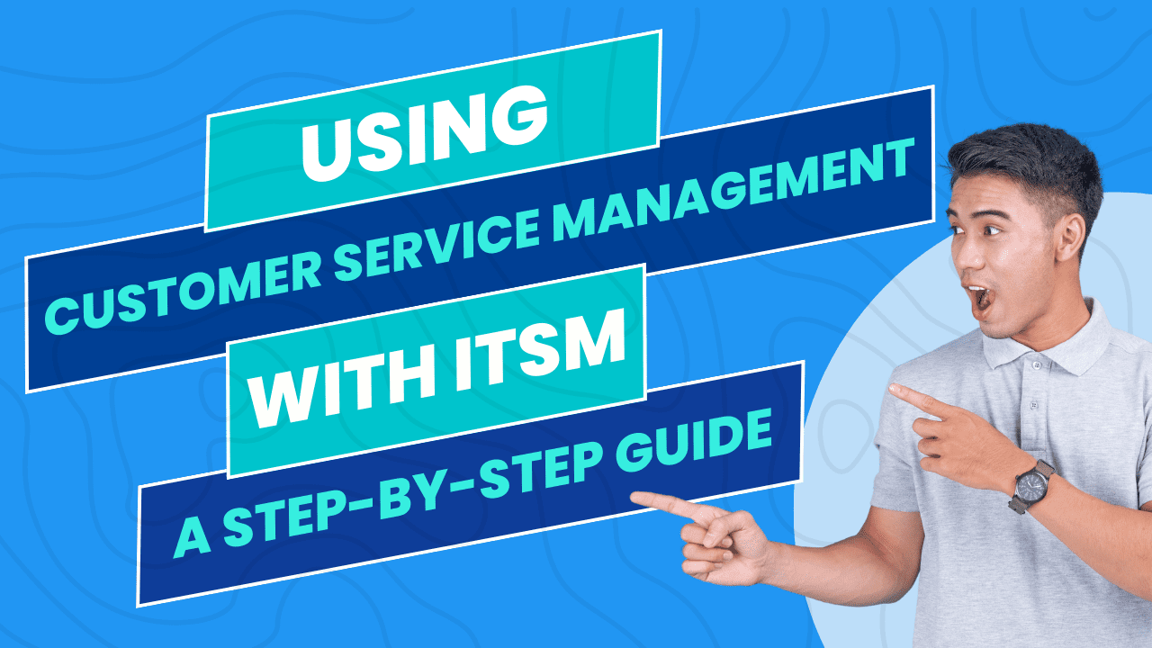 Using Customer Service Management with ITSM: A Step-by-Step Guide